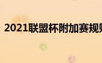 2021联盟杯附加赛规则；联盟杯淘汰赛规则