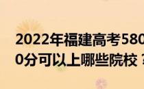 2022年福建高考580分可以报哪些大学？580分可以上哪些院校？