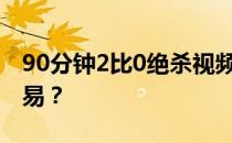 90分钟2比0绝杀视频为什么90分钟绝杀很容易？