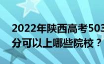 2022年陕西高考503分可以报哪些大学 503分可以上哪些院校？