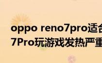 oppo reno7pro适合玩游戏吗 OPPOReno7Pro玩游戏发热严重吗 