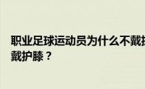 职业足球运动员为什么不戴护膝？为什么职业足球运动员不戴护膝？