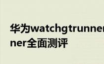 华为watchgtrunner功能 华为watchGTrunner全面测评 