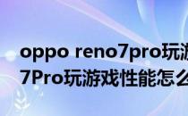 oppo reno7pro玩游戏怎么样 OPPOReno7Pro玩游戏性能怎么样 