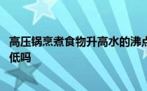 高压锅烹煮食物升高水的沸点 高压锅会使水的沸点升高或降低吗 