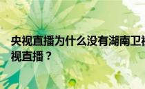 央视直播为什么没有湖南卫视？为什么没有湖南卫视进行电视直播？