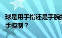 球是用手指还是手腕控制的？为什么球总是用手控制？