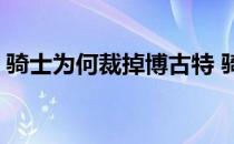 骑士为何裁掉博古特 骑士为什么裁掉博古特 