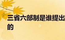 三省六部制是谁提出的 三省六部制是谁创建的 