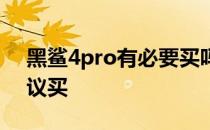 黑鲨4pro有必要买吗 黑鲨4pro为什么不建议买 