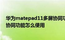 华为matepad11多屏协同功能展示 华为matepad11多屏协同功能怎么使用 