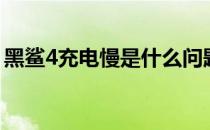 黑鲨4充电慢是什么问题 黑鲨4充电慢怎么办 