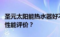 圣元太阳能热水器好不好圣元太阳能热水器的性能评价？