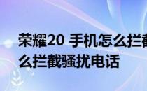 荣耀20 手机怎么拦截海外电话 荣耀50se怎么拦截骚扰电话 