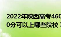 2022年陕西高考460分可以报哪些大学？460分可以上哪些院校？