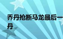 乔丹抢断马龙最后一投 马龙为什么打不过乔丹 