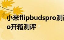 小米flipbudspro测评小白 小米FlipBudsPro开箱测评 