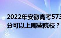 2022年安徽高考573分可以报哪些大学 573分可以上哪些院校？