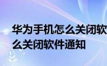 华为手机怎么关闭软件通知气泡 华为手机怎么关闭软件通知 