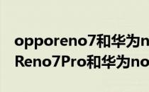 opporeno7和华为nova9pro哪个好 OPPOReno7Pro和华为nova9Pro哪个好 