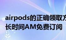 airpods的正确领取方式 AirPods用户可领多长时间AM免费订阅 