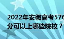 2022年安徽高考576分可以报哪些大学 576分可以上哪些院校？