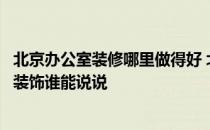 北京办公室装修哪里做得好 北京办公室装修室内都需要哪些装饰谁能说说 