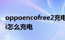 oppoencofree2充电参数 OPPOEncoFree2i怎么充电 