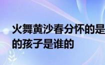 火舞黄沙春分怀的是谁的孩子 火舞黄沙春分的孩子是谁的 