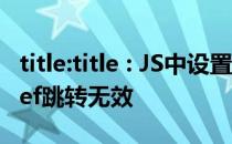 title:title : JS中设置的window.location.href跳转无效