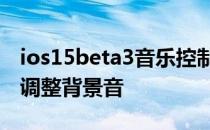 ios15beta3音乐控制面板 iOS15Beta3怎样调整背景音 