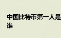 中国比特币第一人是谁 中国比特币第一人是谁 