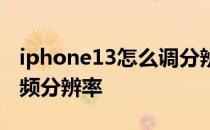 iphone13怎么调分辨率 iPhone13怎么调视频分辨率 