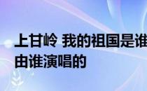 上甘岭 我的祖国是谁演唱 上甘岭我的祖国是由谁演唱的 