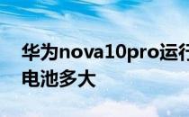 华为nova10pro运行内存 华为Nova10Pro电池多大 