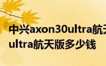 中兴axon30ultra航天版多少钱 中兴axon30ultra航天版多少钱 