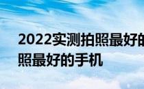 2022实测拍照最好的手机排名 2022公认拍照最好的手机 