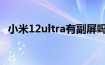 小米12ultra有副屏吗 小米12Ultra是2K屏吗 