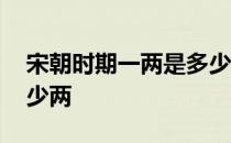 宋朝时期一两是多少斤 宋朝时候一斤等于多少两 