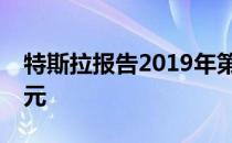 特斯拉报告2019年第一季度净亏损7.02亿美元