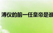 溥仪的前一任皇帝是谁 溥仪上一代皇上是谁 