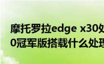 摩托罗拉edge x30处理器 摩托罗拉edgeX30冠军版搭载什么处理器 