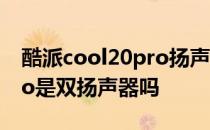 酷派cool20pro扬声器对比 酷派COOL20Pro是双扬声器吗 