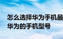 怎么选择华为手机最新型号 怎么选择合适的华为的手机型号 