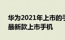 华为2021年上市的手机有哪些 2021年华为最新款上市手机 