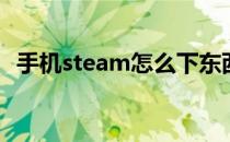 手机steam怎么下东西 手机steam怎么下 