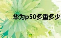 华为p50多重多少克 华为P50E多重 