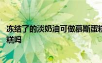 冻结了的淡奶油可做慕斯蛋糕吗 冻结了的淡奶油可做慕斯蛋糕吗 