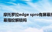 摩托罗拉edge spro有屏幕指纹吗 摩托罗拉EdgeSPro是屏幕指纹解锁吗 