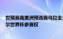 世预赛南美洲预选赛乌拉圭主场1-0战胜秘鲁直接获得卡塔尔世界杯参赛权